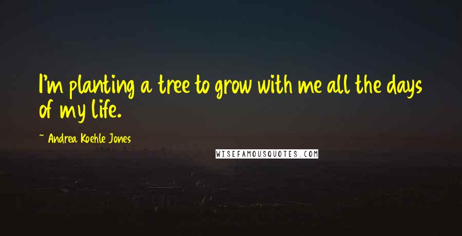 Andrea Koehle Jones Quotes: I'm planting a tree to grow with me all the days of my life.