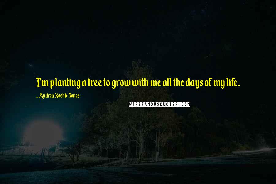 Andrea Koehle Jones Quotes: I'm planting a tree to grow with me all the days of my life.