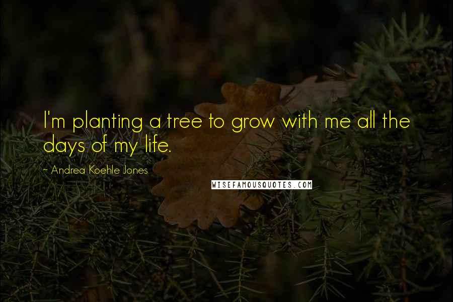 Andrea Koehle Jones Quotes: I'm planting a tree to grow with me all the days of my life.