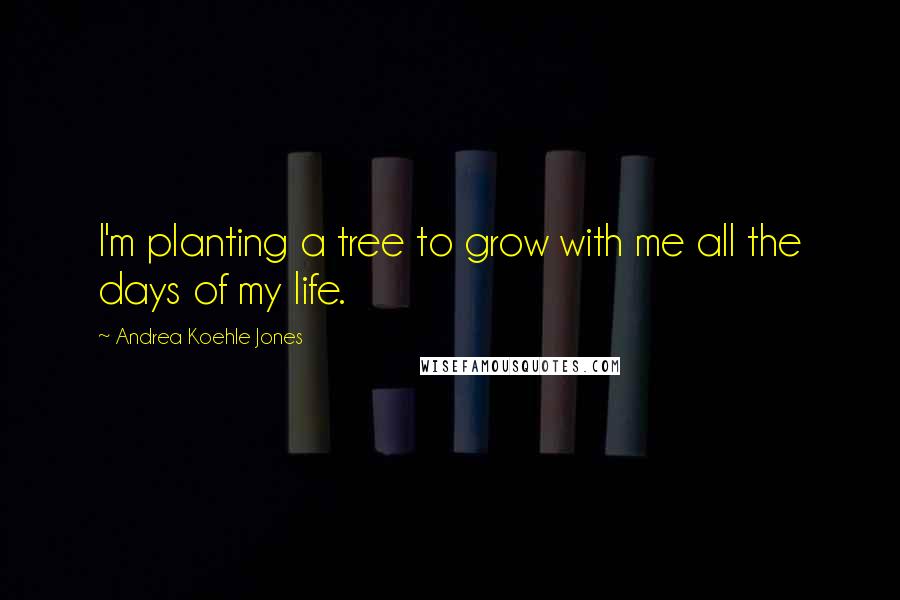Andrea Koehle Jones Quotes: I'm planting a tree to grow with me all the days of my life.