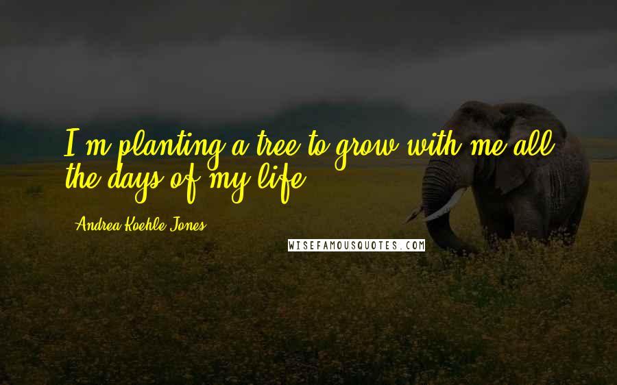 Andrea Koehle Jones Quotes: I'm planting a tree to grow with me all the days of my life.