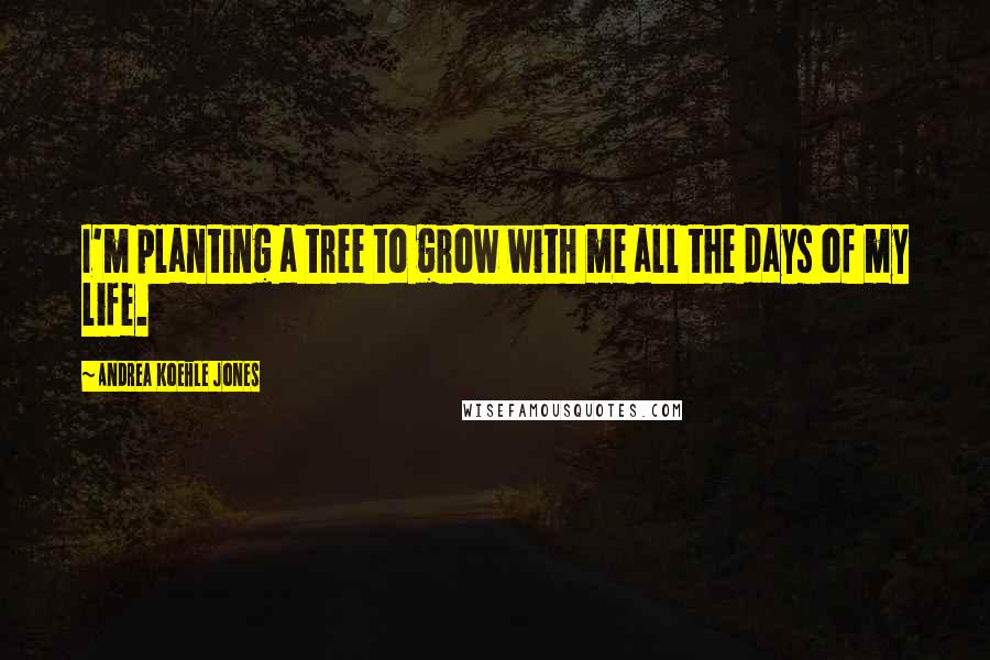 Andrea Koehle Jones Quotes: I'm planting a tree to grow with me all the days of my life.
