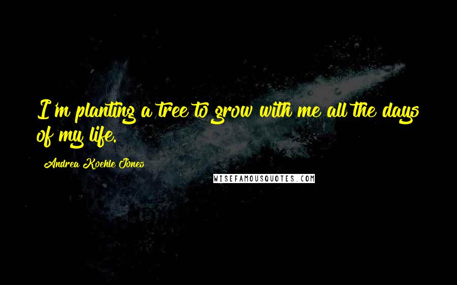 Andrea Koehle Jones Quotes: I'm planting a tree to grow with me all the days of my life.