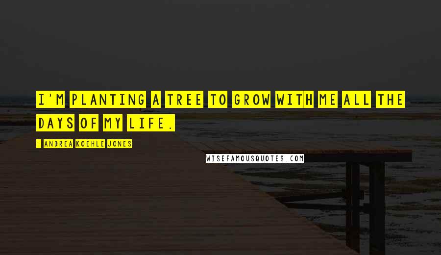 Andrea Koehle Jones Quotes: I'm planting a tree to grow with me all the days of my life.