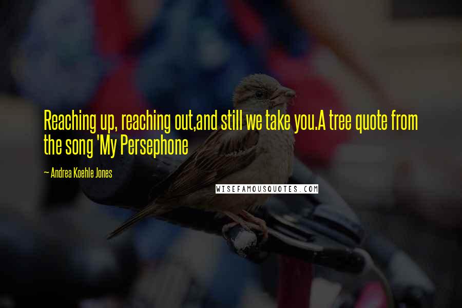 Andrea Koehle Jones Quotes: Reaching up, reaching out,and still we take you.A tree quote from the song 'My Persephone