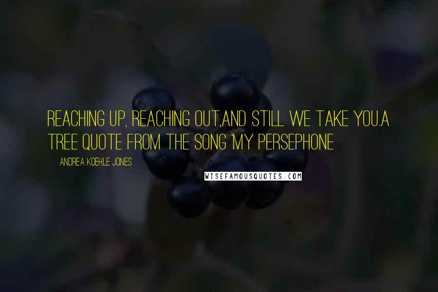 Andrea Koehle Jones Quotes: Reaching up, reaching out,and still we take you.A tree quote from the song 'My Persephone