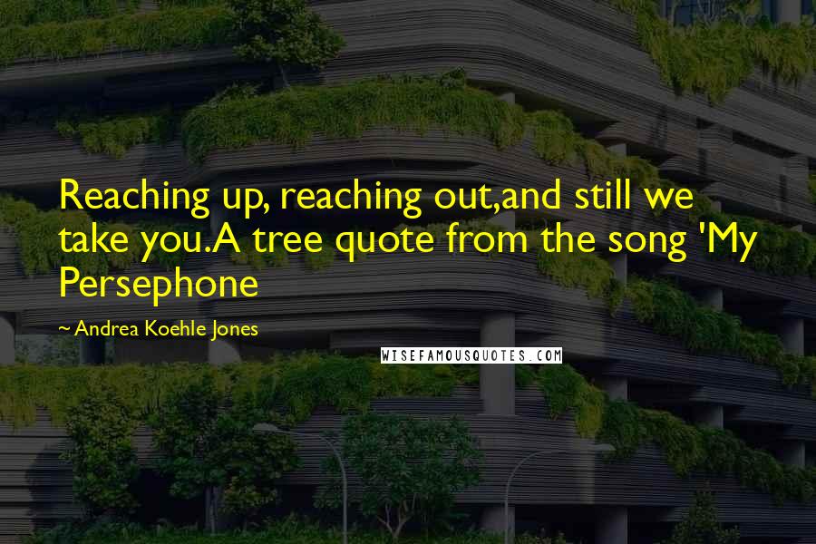 Andrea Koehle Jones Quotes: Reaching up, reaching out,and still we take you.A tree quote from the song 'My Persephone