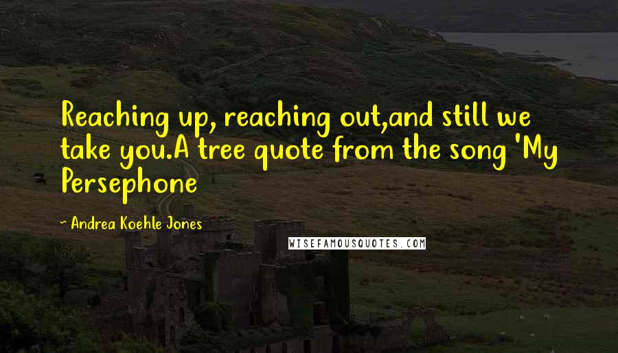 Andrea Koehle Jones Quotes: Reaching up, reaching out,and still we take you.A tree quote from the song 'My Persephone