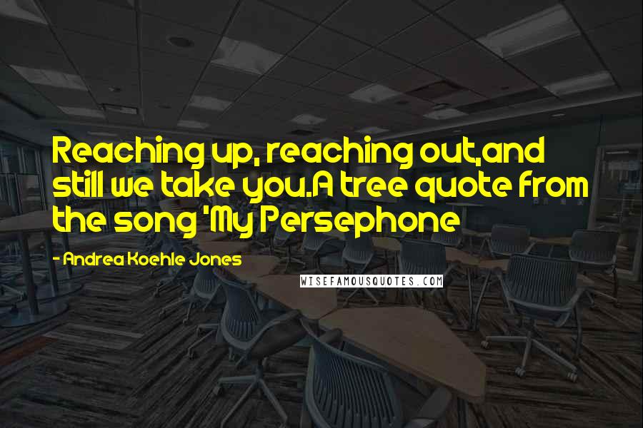 Andrea Koehle Jones Quotes: Reaching up, reaching out,and still we take you.A tree quote from the song 'My Persephone