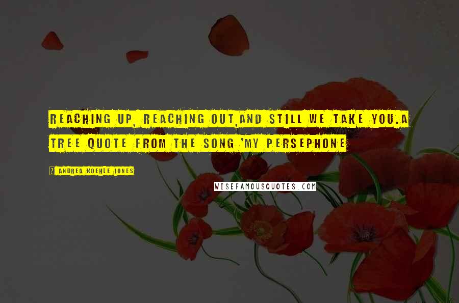 Andrea Koehle Jones Quotes: Reaching up, reaching out,and still we take you.A tree quote from the song 'My Persephone