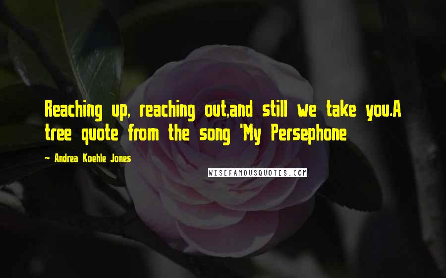 Andrea Koehle Jones Quotes: Reaching up, reaching out,and still we take you.A tree quote from the song 'My Persephone
