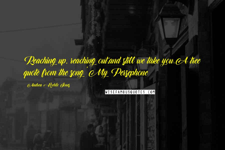 Andrea Koehle Jones Quotes: Reaching up, reaching out,and still we take you.A tree quote from the song 'My Persephone