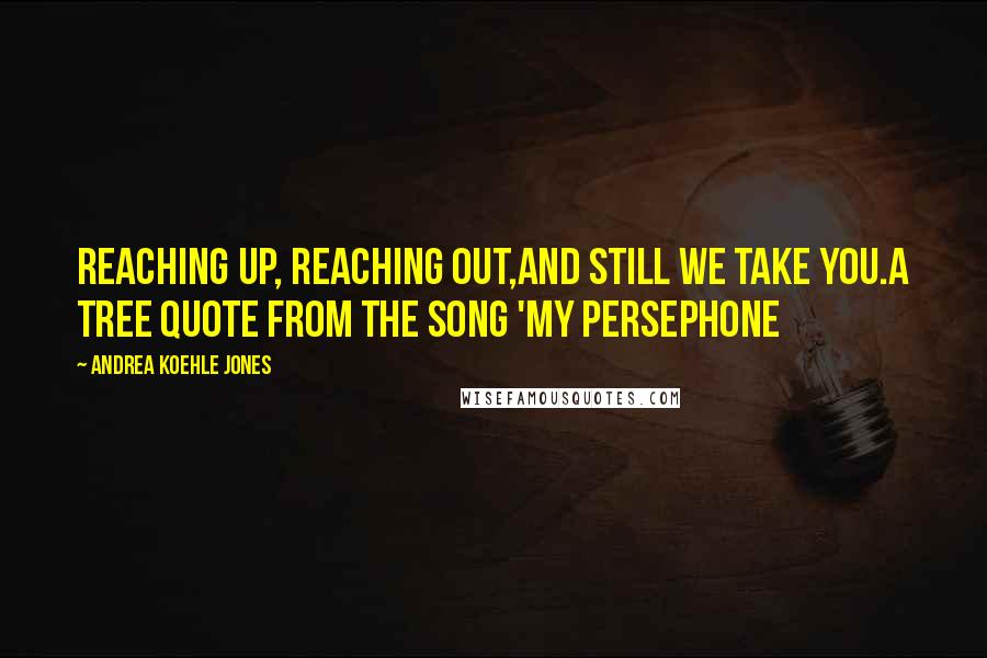 Andrea Koehle Jones Quotes: Reaching up, reaching out,and still we take you.A tree quote from the song 'My Persephone