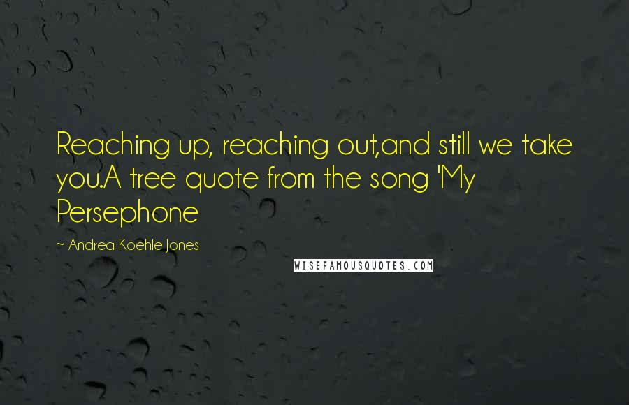 Andrea Koehle Jones Quotes: Reaching up, reaching out,and still we take you.A tree quote from the song 'My Persephone
