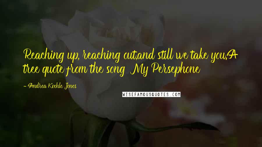 Andrea Koehle Jones Quotes: Reaching up, reaching out,and still we take you.A tree quote from the song 'My Persephone