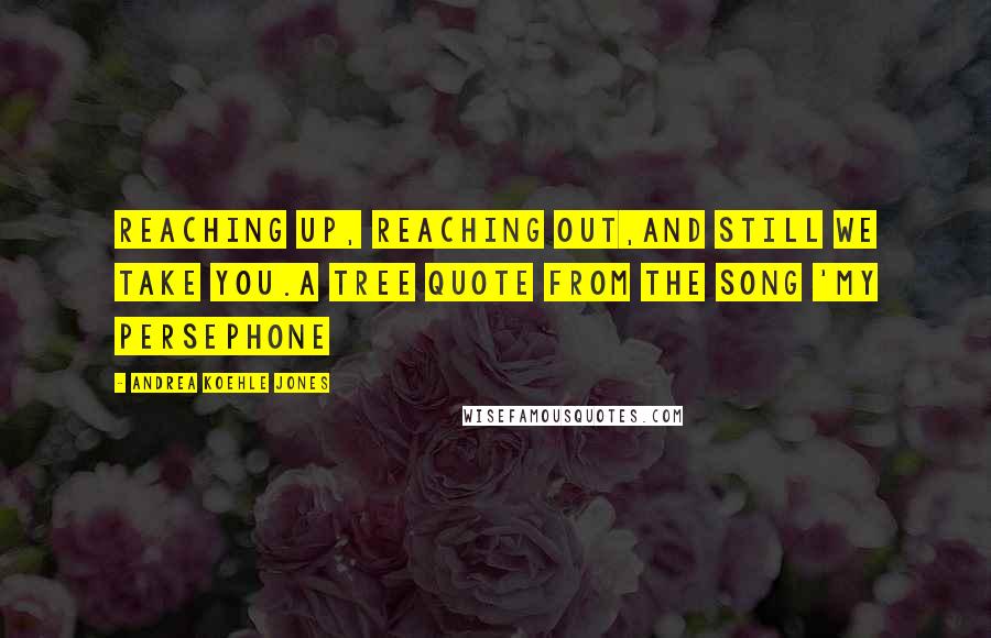 Andrea Koehle Jones Quotes: Reaching up, reaching out,and still we take you.A tree quote from the song 'My Persephone
