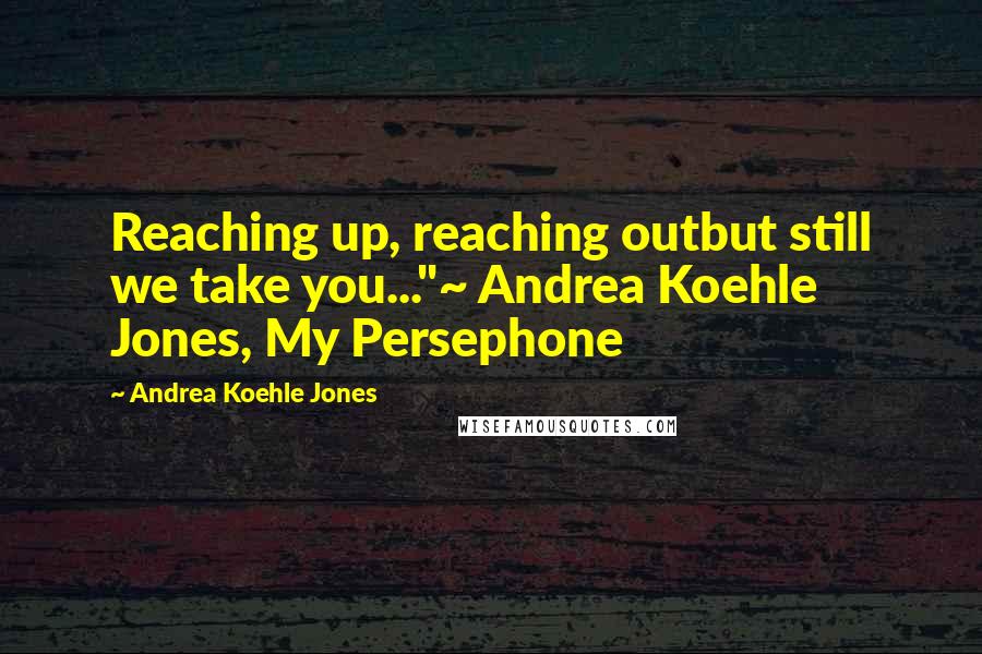 Andrea Koehle Jones Quotes: Reaching up, reaching outbut still we take you..."~ Andrea Koehle Jones, My Persephone