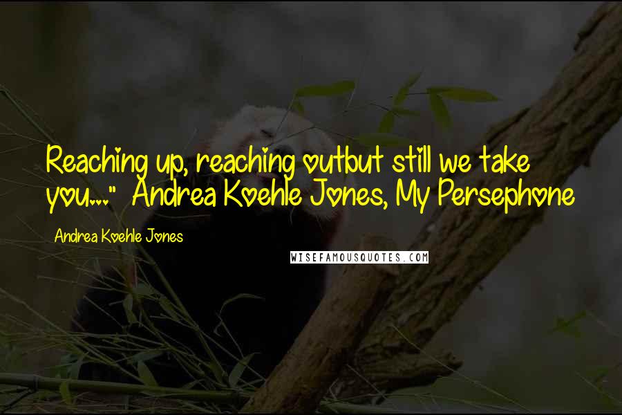Andrea Koehle Jones Quotes: Reaching up, reaching outbut still we take you..."~ Andrea Koehle Jones, My Persephone
