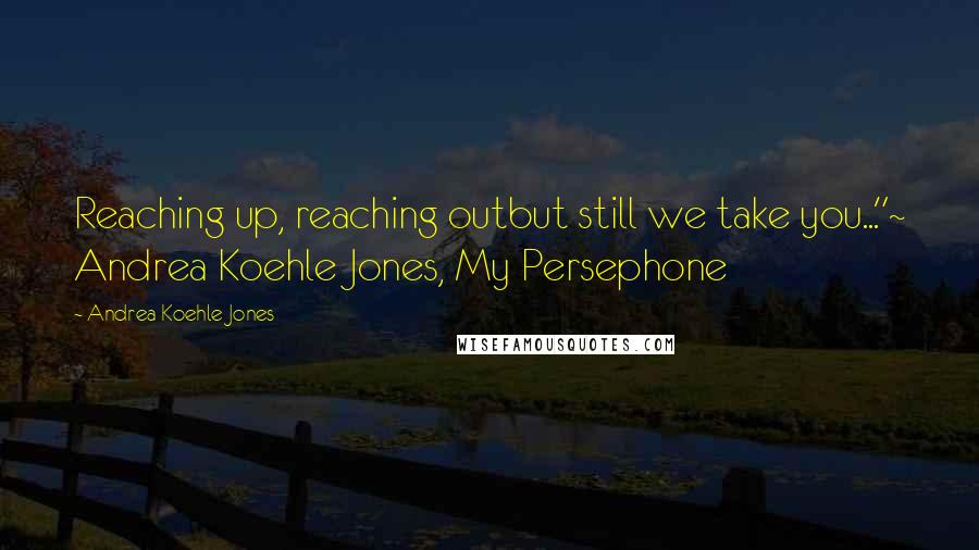 Andrea Koehle Jones Quotes: Reaching up, reaching outbut still we take you..."~ Andrea Koehle Jones, My Persephone