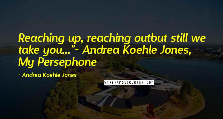 Andrea Koehle Jones Quotes: Reaching up, reaching outbut still we take you..."~ Andrea Koehle Jones, My Persephone