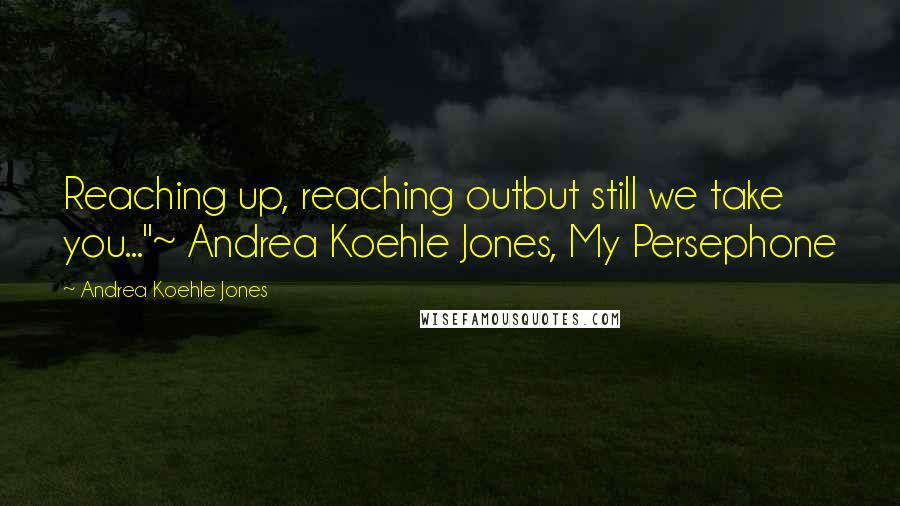 Andrea Koehle Jones Quotes: Reaching up, reaching outbut still we take you..."~ Andrea Koehle Jones, My Persephone