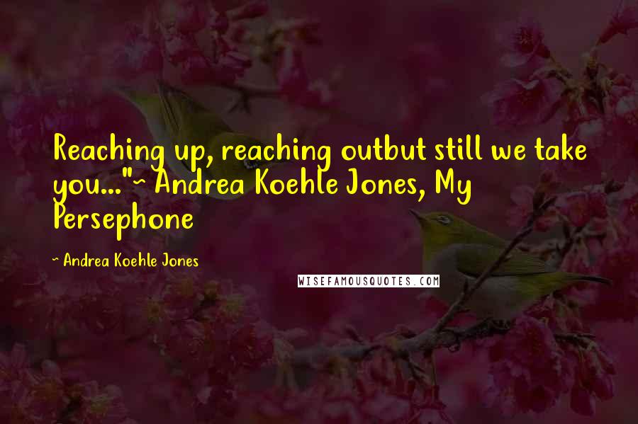 Andrea Koehle Jones Quotes: Reaching up, reaching outbut still we take you..."~ Andrea Koehle Jones, My Persephone