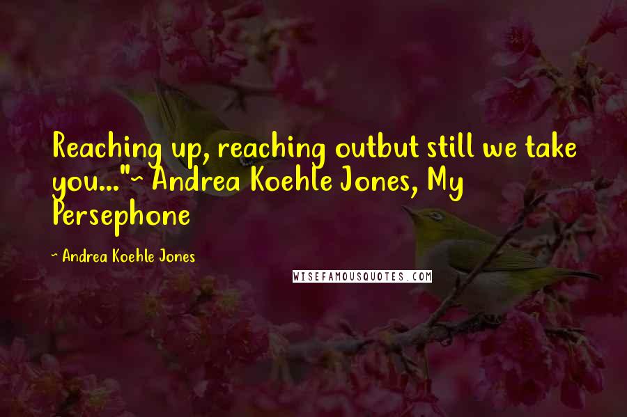 Andrea Koehle Jones Quotes: Reaching up, reaching outbut still we take you..."~ Andrea Koehle Jones, My Persephone