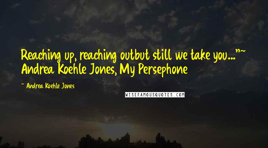 Andrea Koehle Jones Quotes: Reaching up, reaching outbut still we take you..."~ Andrea Koehle Jones, My Persephone