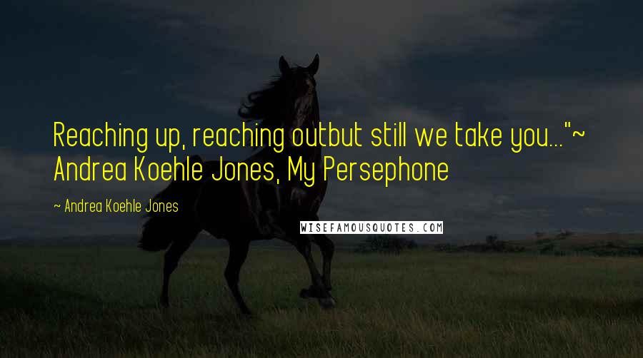 Andrea Koehle Jones Quotes: Reaching up, reaching outbut still we take you..."~ Andrea Koehle Jones, My Persephone