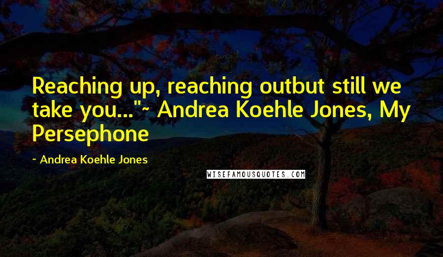 Andrea Koehle Jones Quotes: Reaching up, reaching outbut still we take you..."~ Andrea Koehle Jones, My Persephone