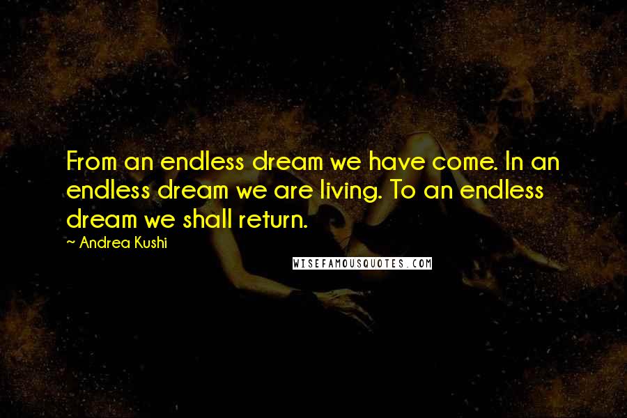 Andrea Kushi Quotes: From an endless dream we have come. In an endless dream we are living. To an endless dream we shall return.