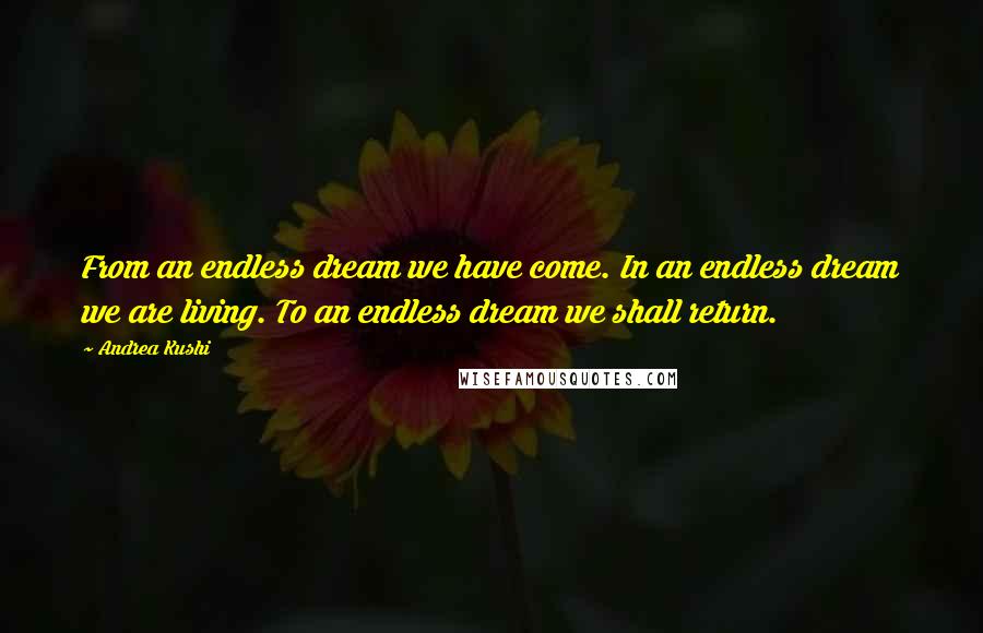 Andrea Kushi Quotes: From an endless dream we have come. In an endless dream we are living. To an endless dream we shall return.