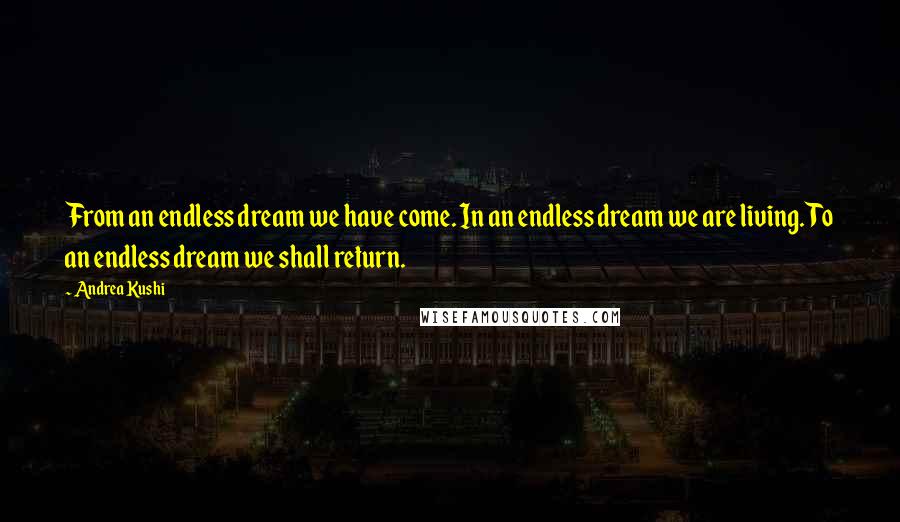 Andrea Kushi Quotes: From an endless dream we have come. In an endless dream we are living. To an endless dream we shall return.