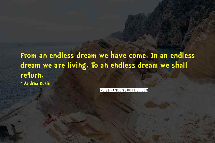 Andrea Kushi Quotes: From an endless dream we have come. In an endless dream we are living. To an endless dream we shall return.