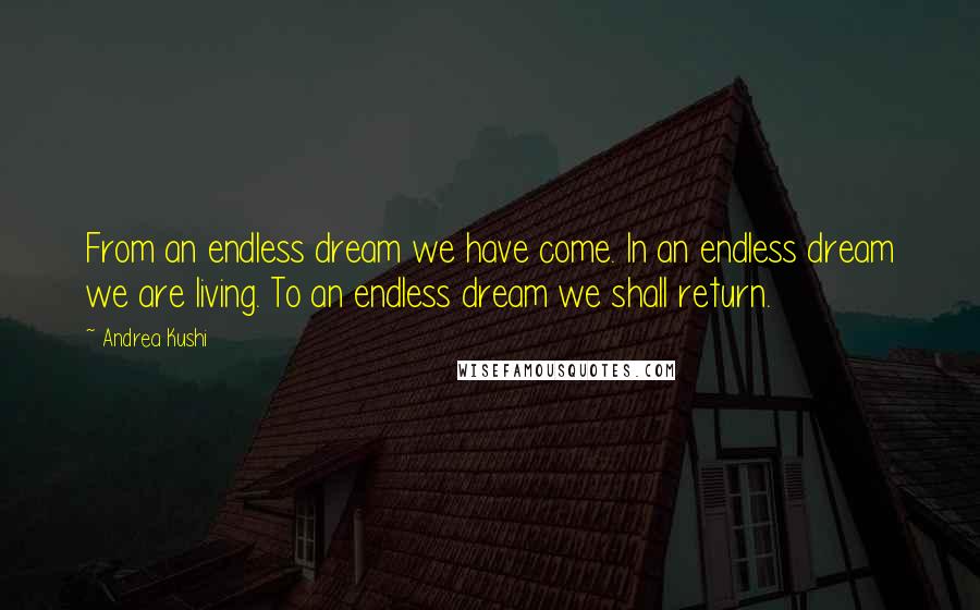 Andrea Kushi Quotes: From an endless dream we have come. In an endless dream we are living. To an endless dream we shall return.