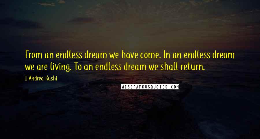 Andrea Kushi Quotes: From an endless dream we have come. In an endless dream we are living. To an endless dream we shall return.