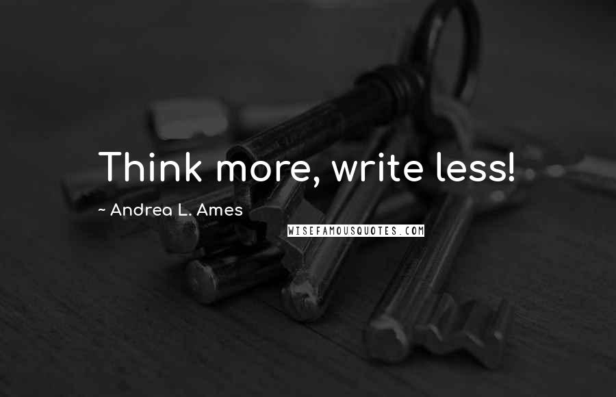 Andrea L. Ames Quotes: Think more, write less!