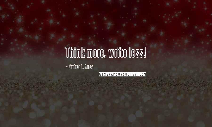 Andrea L. Ames Quotes: Think more, write less!