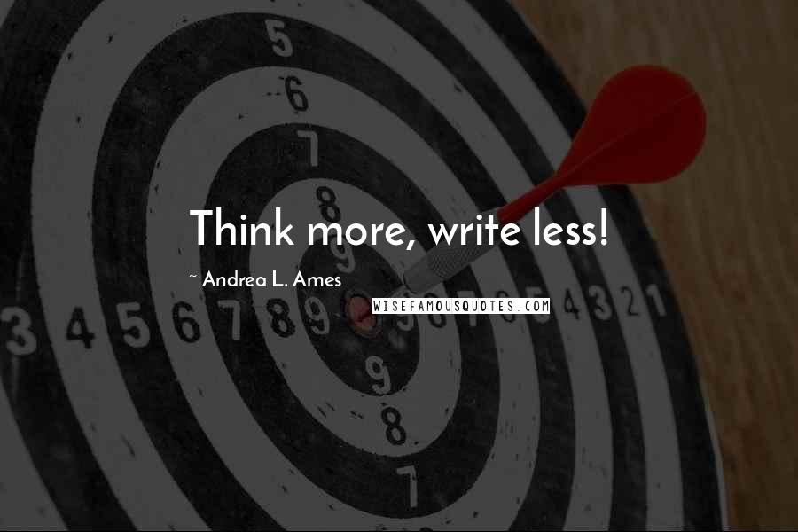 Andrea L. Ames Quotes: Think more, write less!