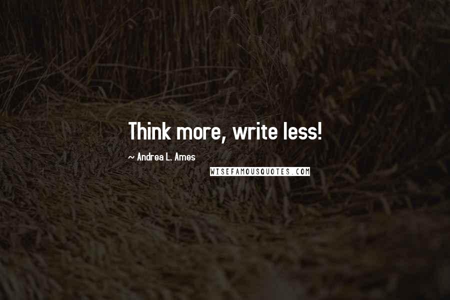 Andrea L. Ames Quotes: Think more, write less!