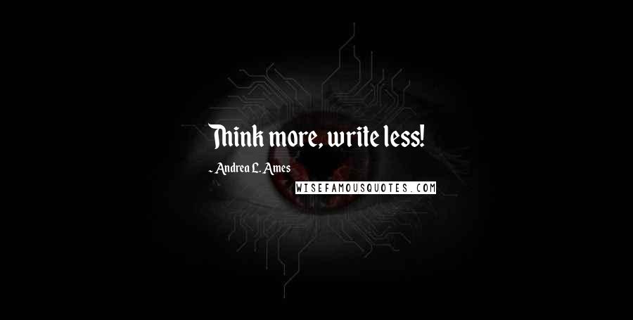Andrea L. Ames Quotes: Think more, write less!