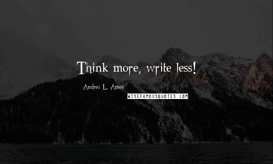 Andrea L. Ames Quotes: Think more, write less!