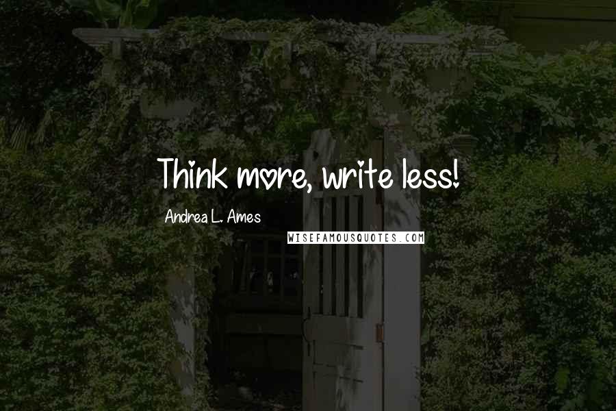 Andrea L. Ames Quotes: Think more, write less!
