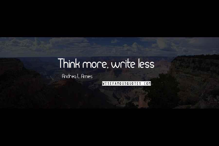 Andrea L. Ames Quotes: Think more, write less!