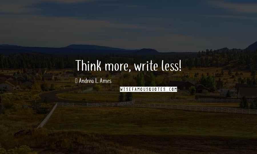 Andrea L. Ames Quotes: Think more, write less!