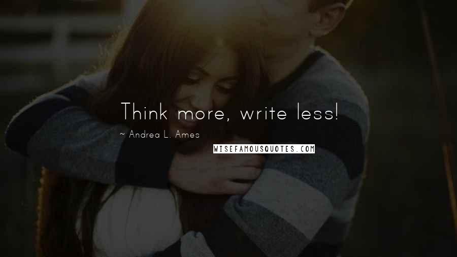 Andrea L. Ames Quotes: Think more, write less!