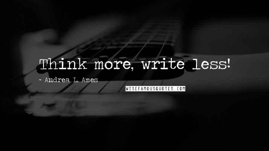 Andrea L. Ames Quotes: Think more, write less!