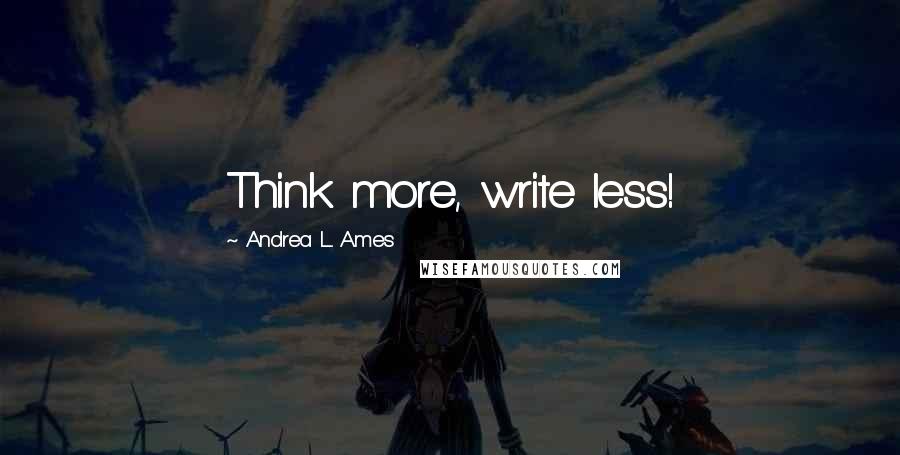 Andrea L. Ames Quotes: Think more, write less!