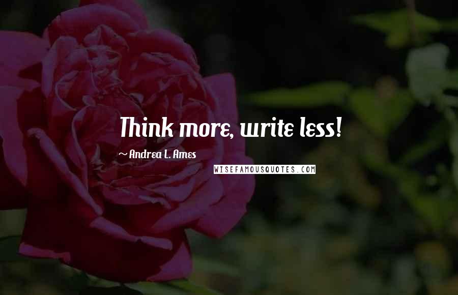 Andrea L. Ames Quotes: Think more, write less!