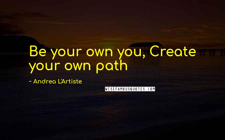 Andrea L'Artiste Quotes: Be your own you, Create your own path